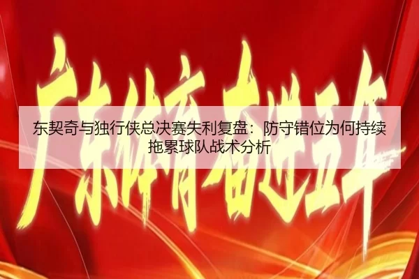 东契奇与独行侠总决赛失利复盘：防守错位为何持续拖累球队战术分析