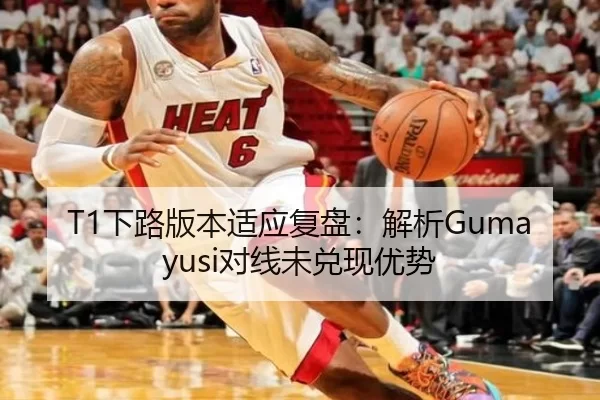 T1下路版本适应复盘：解析Gumayusi对线未兑现优势