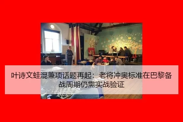 叶诗文蛙混兼项话题再起：老将冲奥标准在巴黎备战周期仍需实战验证